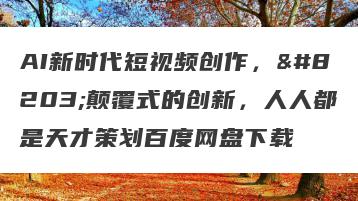 AI新时代短视频创作，​颠覆式的创新，人人都是天才策划百度网盘下载