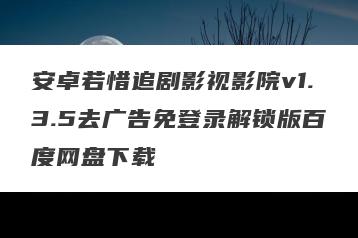 安卓若惜追剧影视影院v1.3.5去广告免登录解锁版百度网盘下载