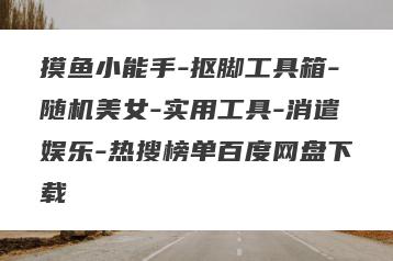 摸鱼小能手-抠脚工具箱-随机美女-实用工具-消遣娱乐-热搜榜单百度网盘下载