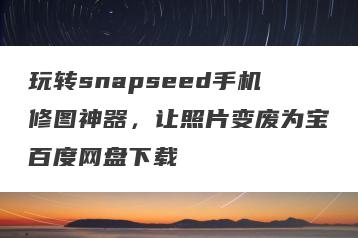 玩转snapseed手机修图神器，让照片变废为宝百度网盘下载