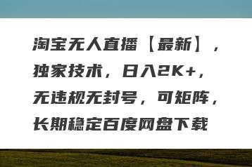 淘宝无人直播【最新】，独家技术，日入2K+，无违规无封号，可矩阵，长期稳定百度网盘下载