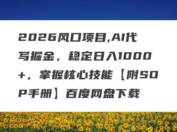2026风口项目,AI代写掘金，稳定日入1000+，掌握核心技能【附SOP手册】百度网盘下载