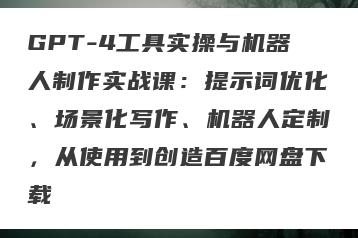 GPT-4工具实操与机器人制作实战课：提示词优化、场景化写作、机器人定制，从使用到创造百度网盘下载