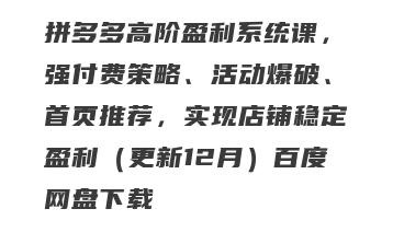 拼多多高阶盈利系统课，强付费策略、活动爆破、首页推荐，实现店铺稳定盈利（更新12月）百度网盘下载
