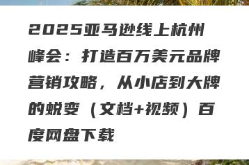 2025亚马逊线上杭州峰会：打造百万美元品牌营销攻略，从小店到大牌的蜕变（文档+视频）百度网盘下载