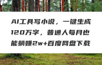 AI工具写小说，一键生成120万字，普通人每月也能躺赚2w+百度网盘下载