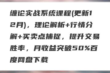 缠论实战系统课程(更新12月)，理论解析+行情分解+买卖点捕捉，提升交易胜率，月收益突破50%百度网盘下载