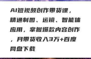 AI短视频创作带货课，精通制图、运镜、智能体应用，掌握爆款内容创作，月带货收入3万+百度网盘下载