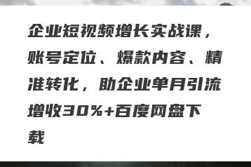 企业短视频增长实战课，账号定位、爆款内容、精准转化，助企业单月引流增收30%+百度网盘下载