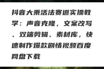 抖音大乘活法赛道实操教学：声音克隆，文案改写、双端剪辑、素材库，快速制作爆款剧情视频百度网盘下载