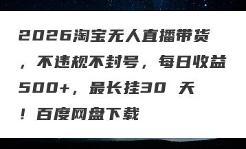 2026淘宝无人直播带货，不违规不封号，每日收益500+，最长挂30 天！百度网盘下载