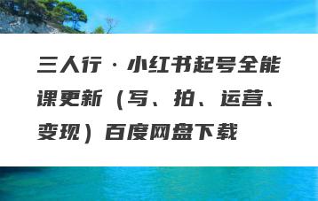 三人行·小红书起号全能课更新（写、拍、运营、变现）百度网盘下载