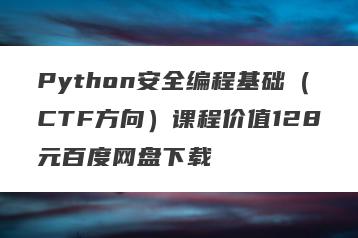 Python安全编程基础（CTF方向）课程价值128元百度网盘下载