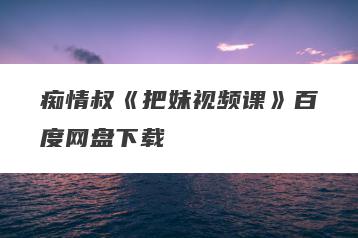 痴情叔《把妹视频课》百度网盘下载