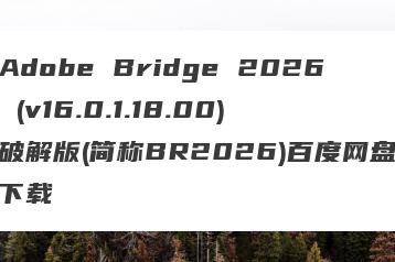 Adobe Bridge 2026 (v16.0.1.18.00) 破解版(简称BR2026)百度网盘下载