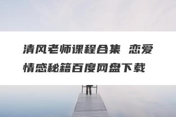 清风老师课程合集 恋爱情感秘籍百度网盘下载