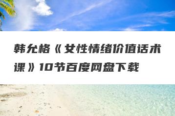 韩允格《女性情绪价值话术课》10节百度网盘下载