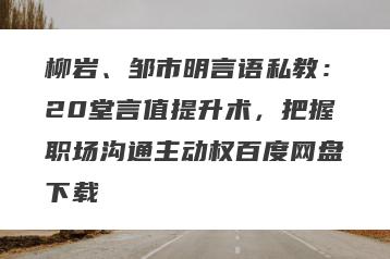 柳岩、邹市明言语私教：20堂言值提升术，把握职场沟通主动权百度网盘下载