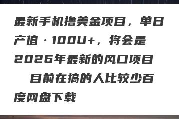 最新手机撸美金项目，单日产值·100U+，将会是2026年最新的风口项目  目前在搞的人比较少百度网盘下载