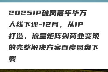2025IP破局嘉年华万人线下课-12月，从IP打造、流量矩阵到商业变现的完整解决方案百度网盘下载