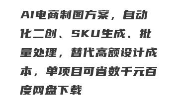 AI电商制图方案，自动化二创、SKU生成、批量处理，替代高额设计成本，单项目可省数千元百度网盘下载