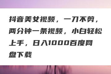 抖音美女视频，一刀不剪，两分钟一条视频，小白轻松上手，日入1000百度网盘下载