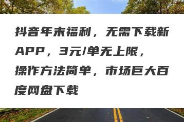 抖音年末福利，无需下载新APP，3元/单无上限，操作方法简单，市场巨大百度网盘下载