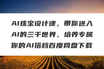 AI珠宝设计课，带你进入AI的三千世界，培养专属你的AI搭档百度网盘下载