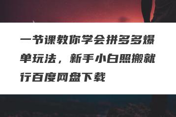 一节课教你学会拼多多爆单玩法，新手小白照搬就行百度网盘下载