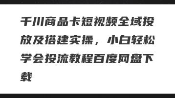 千川商品卡短视频全域投放及搭建实操，小白轻松学会投流教程百度网盘下载