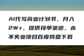 AI代写商业计划书，月入2W+，提供接单渠道，永不失业项目百度网盘下载
