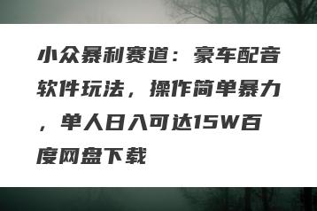 小众暴利赛道：豪车配音软件玩法，操作简单暴力，单人日入可达15W百度网盘下载