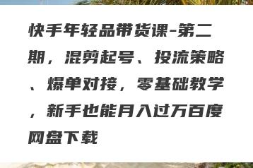 快手年轻品带货课-第二期，混剪起号、投流策略、爆单对接，零基础教学，新手也能月入过万百度网盘下载