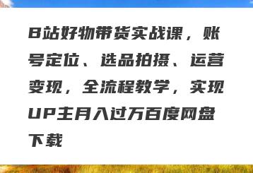 B站好物带货实战课，账号定位、选品拍摄、运营变现，全流程教学，实现UP主月入过万百度网盘下载