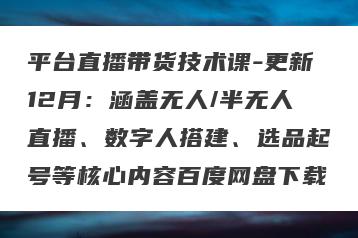 平台直播带货技术课-更新12月：涵盖无人/半无人直播、数字人搭建、选品起号等核心内容百度网盘下载