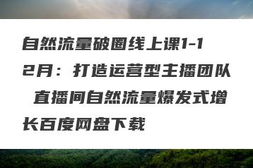 自然流量破圈线上课1-12月：打造运营型主播团队 直播间自然流量爆发式增长百度网盘下载