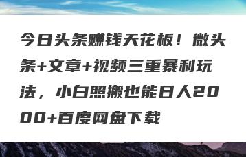 今日头条赚钱天花板！微头条+文章+视频三重暴利玩法，小白照搬也能日人2000+百度网盘下载