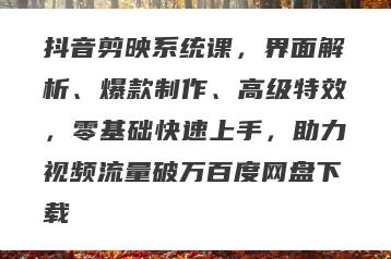 抖音剪映系统课，界面解析、爆款制作、高级特效，零基础快速上手，助力视频流量破万百度网盘下载