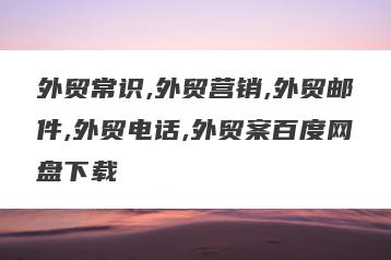 外贸常识,外贸营销,外贸邮件,外贸电话,外贸案百度网盘下载
