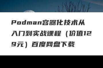 Podman容器化技术从入门到实战课程（价值129元）百度网盘下载