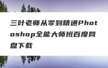 三叶老师从零到精通Photoshop全能大师班百度网盘下载