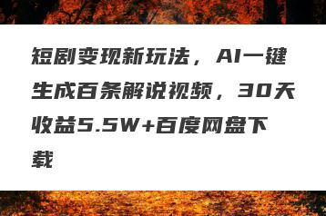 短剧变现新玩法，AI一键生成百条解说视频，30天收益5.5W+百度网盘下载