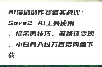 AI漫剧创作赛道实战课：Sora2 AI工具使用、提示词技巧、多路径变现，小白月入过万百度网盘下载