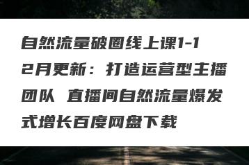自然流量破圈线上课1-12月更新：打造运营型主播团队 直播间自然流量爆发式增长百度网盘下载