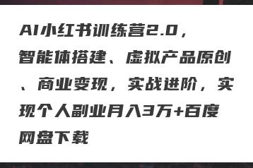 AI小红书训练营2.0，智能体搭建、虚拟产品原创、商业变现，实战进阶，实现个人副业月入3万+百度网盘下载