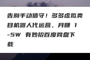 告别手动值守！多多虚拟类目机器人代运营，月赚 1-5W 有妙招百度网盘下载