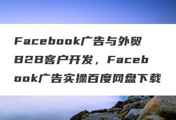 Facebook广告与外贸B2B客户开发，Facebook广告实操百度网盘下载