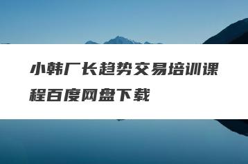 小韩厂长趋势交易培训课程百度网盘下载