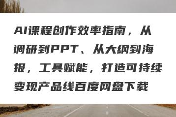 AI课程创作效率指南，从调研到PPT、从大纲到海报，工具赋能，打造可持续变现产品线百度网盘下载