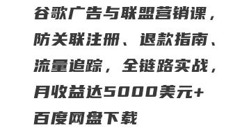 谷歌广告与联盟营销课，防关联注册、退款指南、流量追踪，全链路实战，月收益达5000美元+百度网盘下载